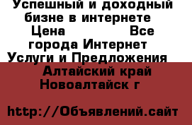 Успешный и доходный бизне в интернете › Цена ­ 100 000 - Все города Интернет » Услуги и Предложения   . Алтайский край,Новоалтайск г.